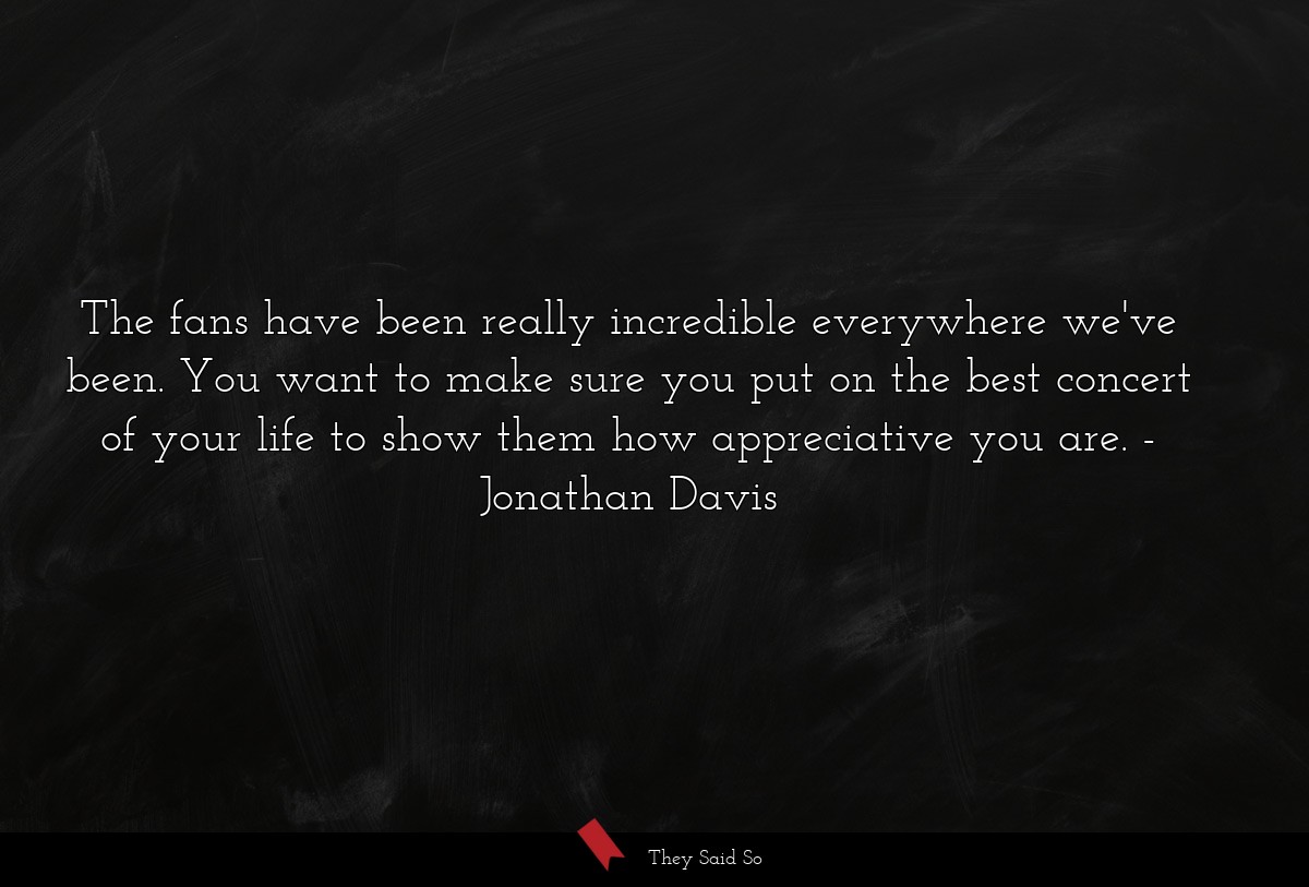 The fans have been really incredible everywhere... | Jonathan Davis