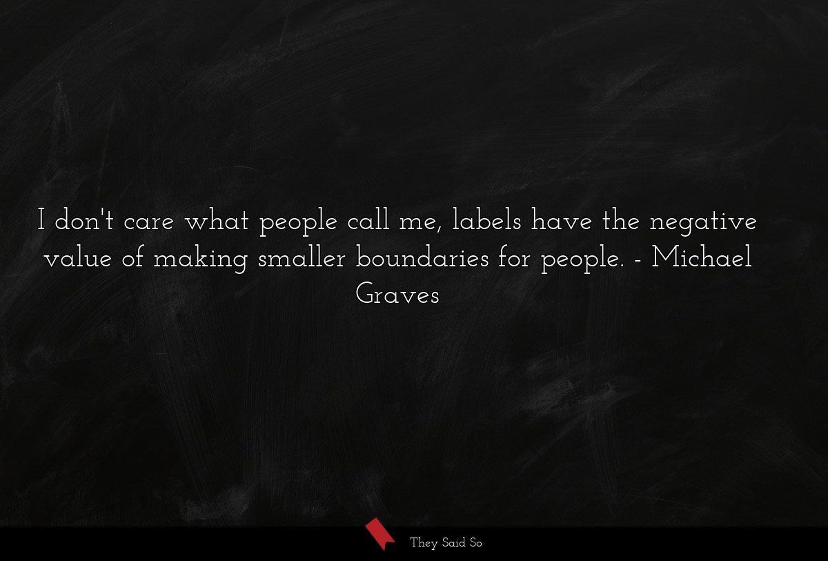 I don't care what people call me, labels have the negative value of making smaller boundaries for people.