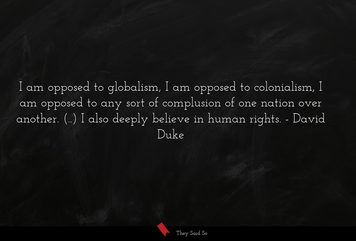 I am opposed to globalism, I am opposed to colonialism, I am opposed to any sort of complusion of one nation over another. (..) I also deeply believe in human rights.
