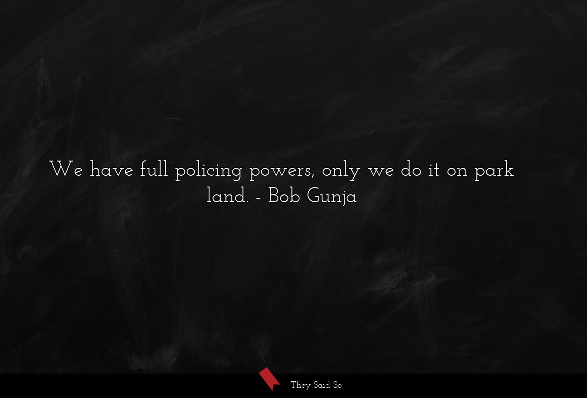 We have full policing powers, only we do it on park land.