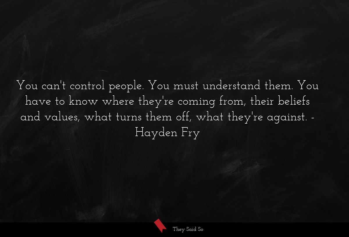 You can't control people. You must understand them. You have to know where they're coming from, their beliefs and values, what turns them off, what they're against.