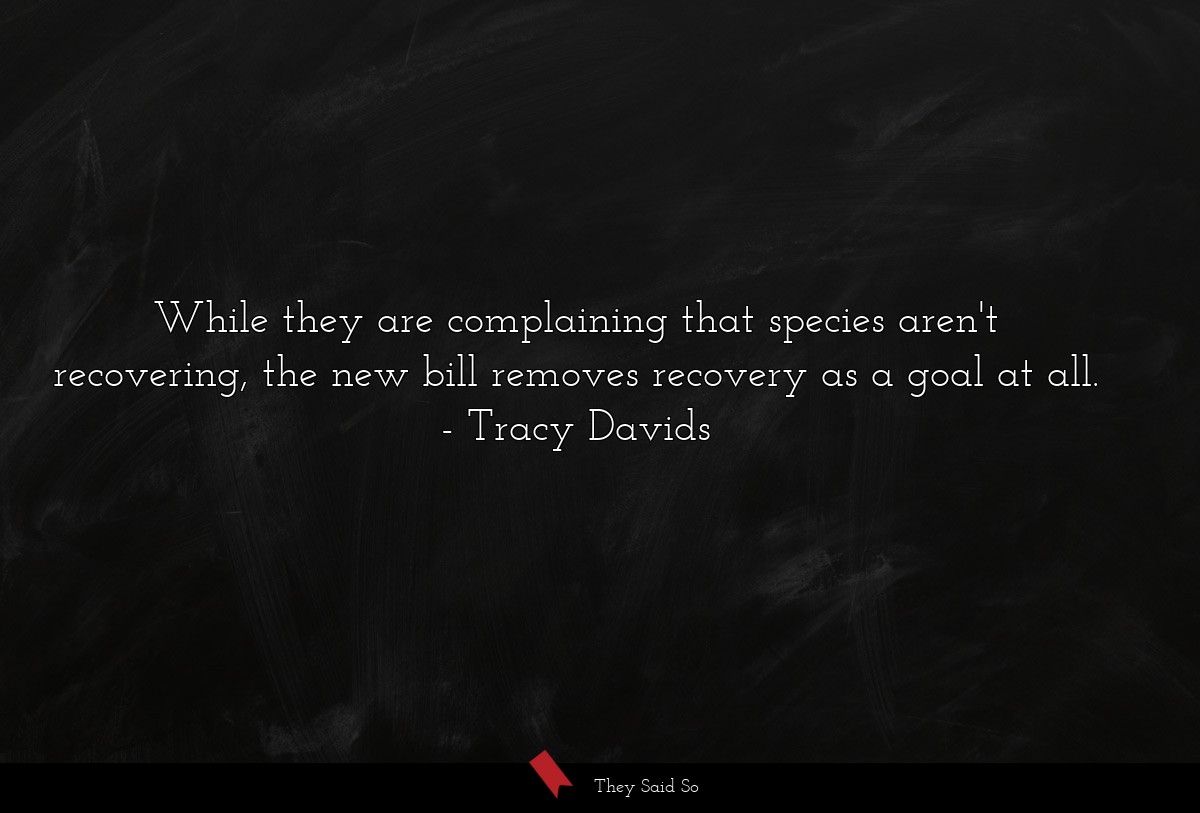 While they are complaining that species aren't recovering, the new bill removes recovery as a goal at all.