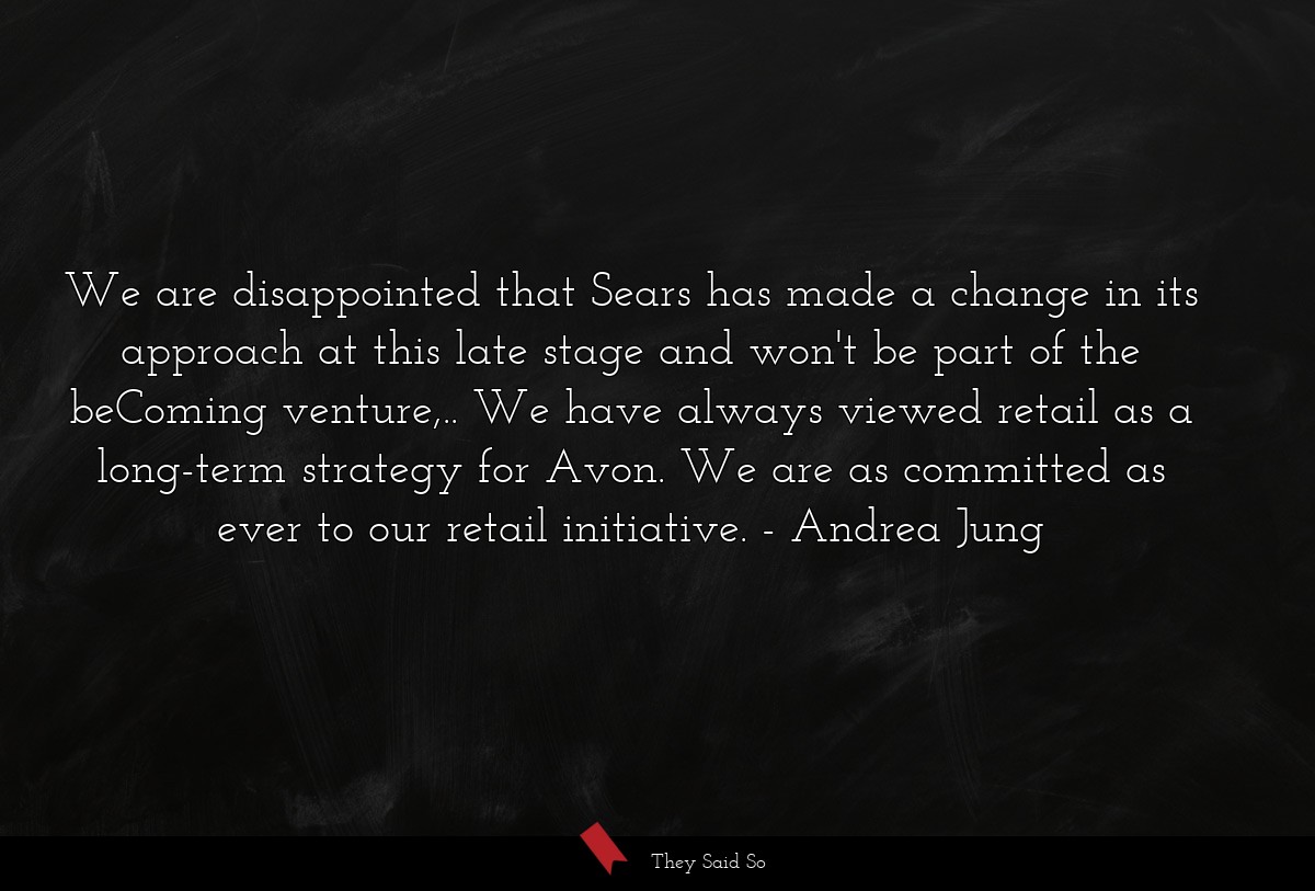 We are disappointed that Sears has made a change in its approach at this late stage and won't be part of the beComing venture,.. We have always viewed retail as a long-term strategy for Avon. We are as committed as ever to our retail initiative.