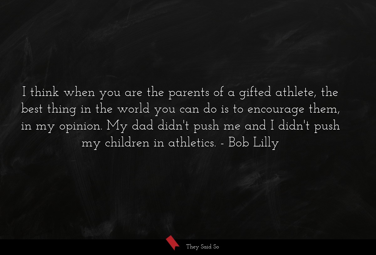 I think when you are the parents of a gifted athlete, the best thing in the world you can do is to encourage them, in my opinion. My dad didn't push me and I didn't push my children in athletics.