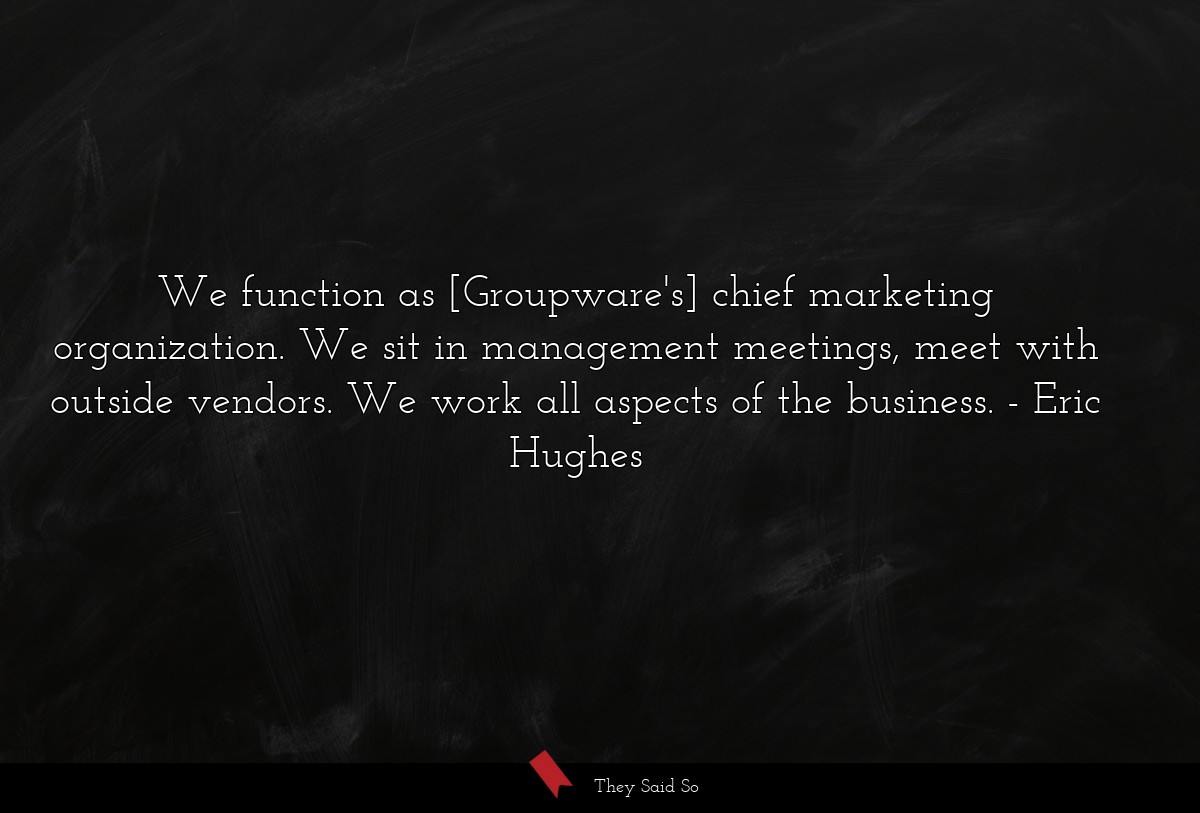 We function as [Groupware's] chief marketing organization. We sit in management meetings, meet with outside vendors. We work all aspects of the business.