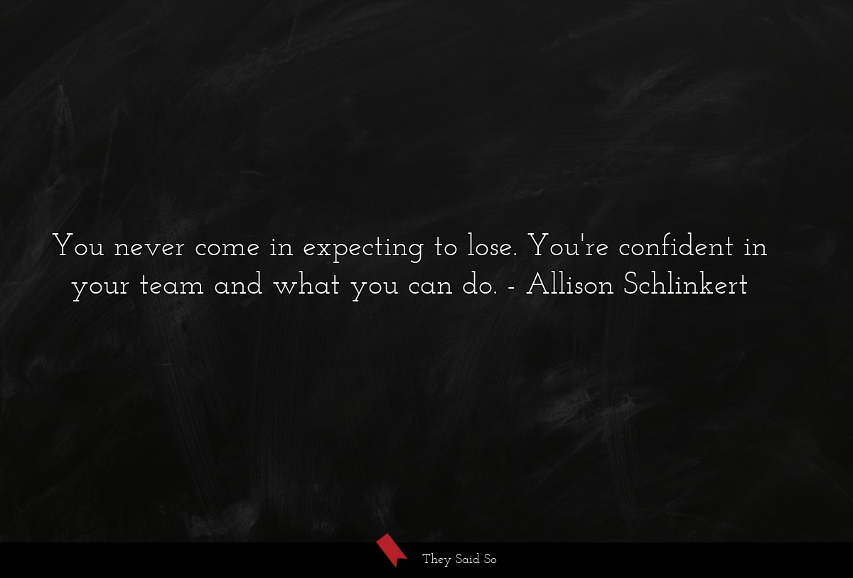 You never come in expecting to lose. You're confident in your team and what you can do.