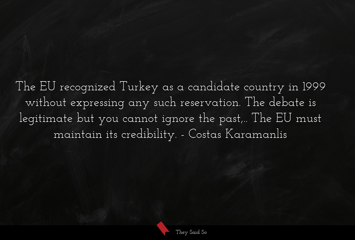 The EU recognized Turkey as a candidate country in 1999 without expressing any such reservation. The debate is legitimate but you cannot ignore the past,.. The EU must maintain its credibility.