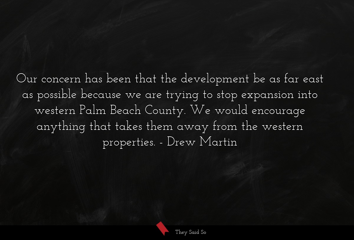 Our concern has been that the development be as far east as possible because we are trying to stop expansion into western Palm Beach County. We would encourage anything that takes them away from the western properties.