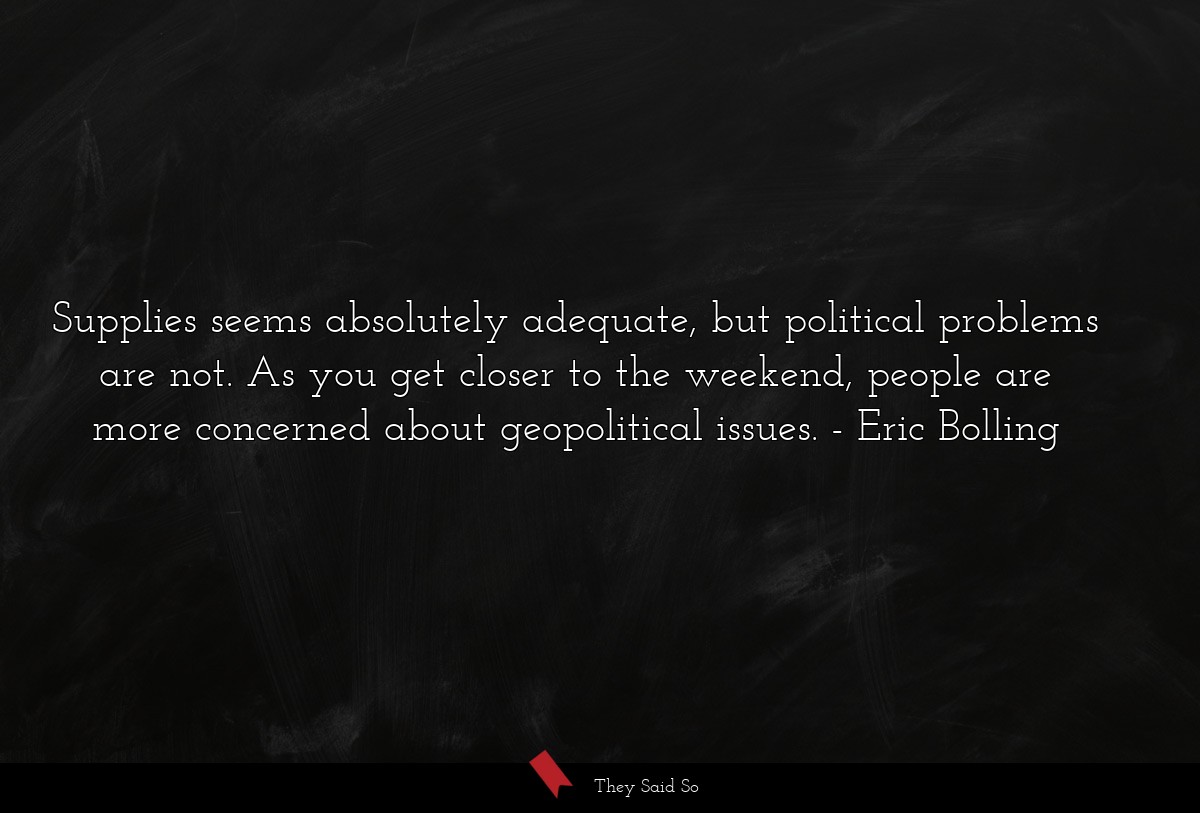 Supplies seems absolutely adequate, but political problems are not. As you get closer to the weekend, people are more concerned about geopolitical issues.