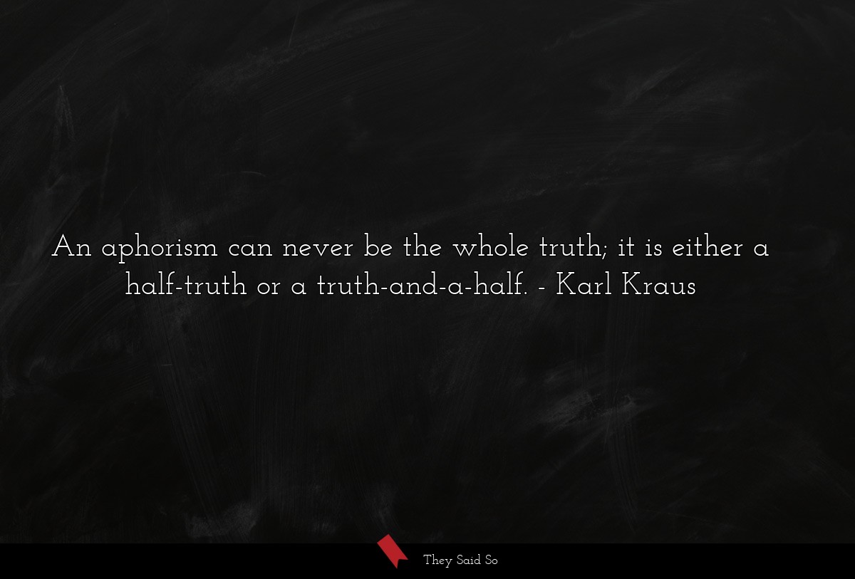An aphorism can never be the whole truth; it is either a half-truth or a truth-and-a-half.
