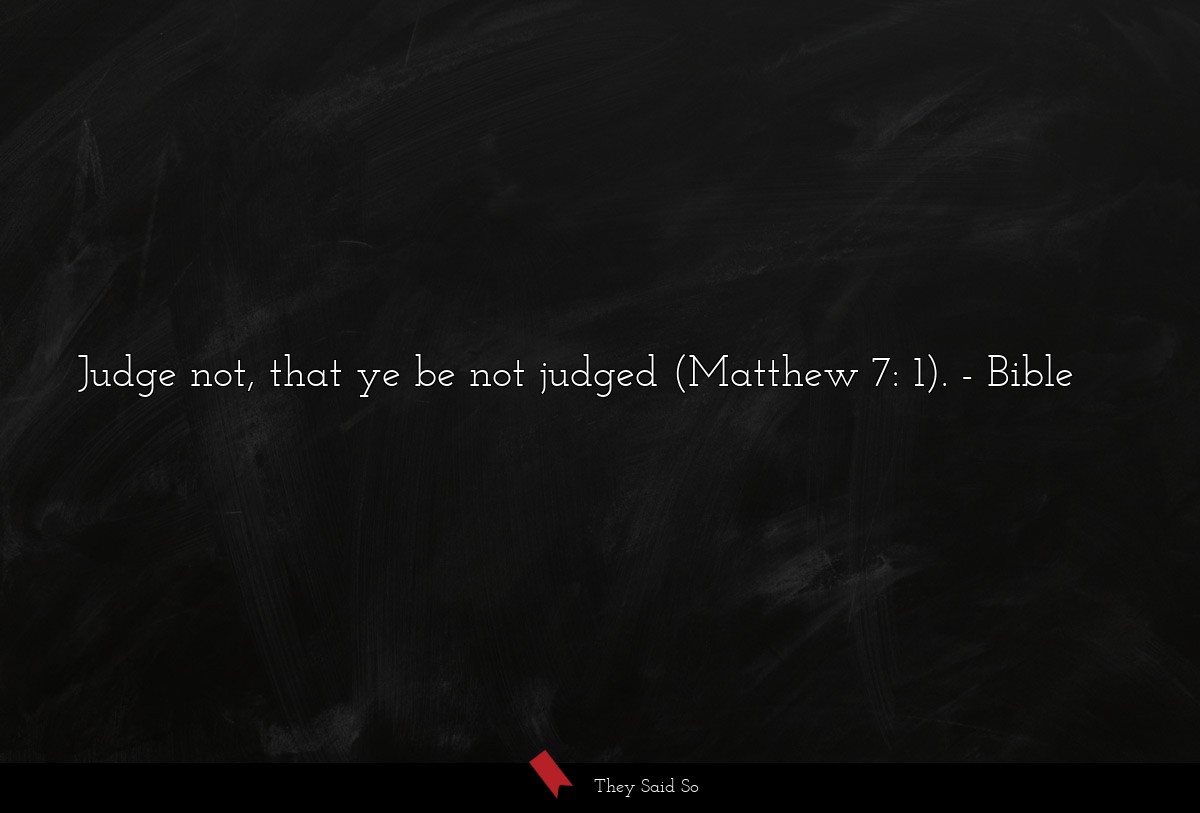 Judge not, that ye be not judged (Matthew 7: 1).
