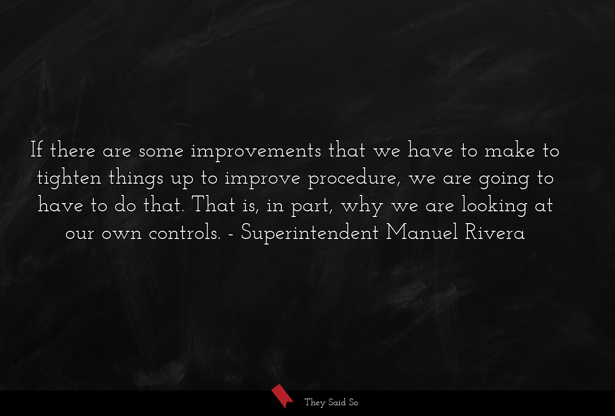 If there are some improvements that we have to make to tighten things up to improve procedure, we are going to have to do that. That is, in part, why we are looking at our own controls.