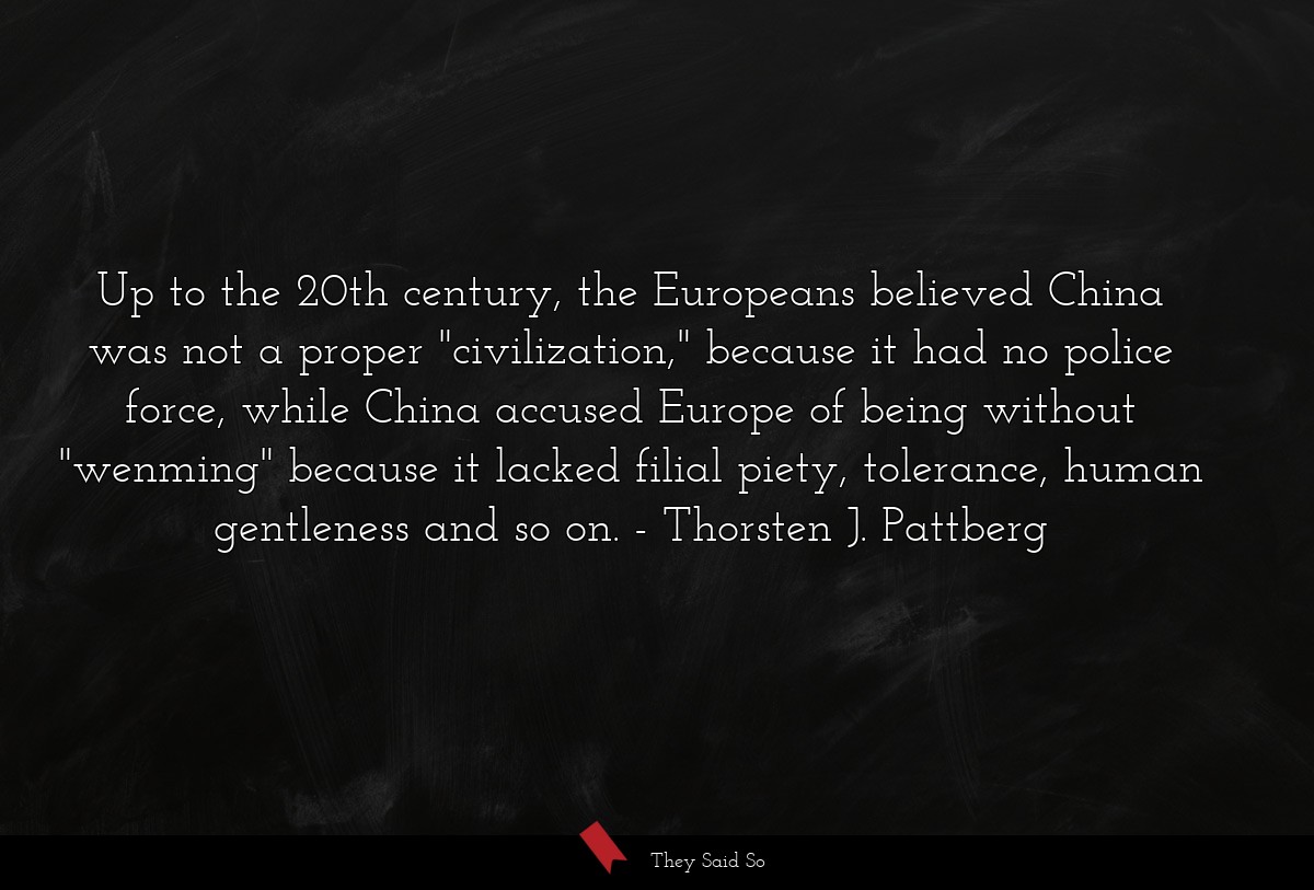 Up to the 20th century, the Europeans believed China was not a proper "civilization," because it had no police force, while China accused Europe of being without "wenming" because it lacked filial piety, tolerance, human gentleness and so on.