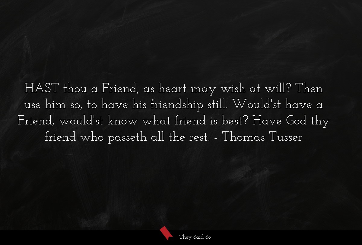 HAST thou a Friend, as heart may wish at will? Then use him so, to have his friendship still. Would'st have a Friend, would'st know what friend is best? Have God thy friend who passeth all the rest.
