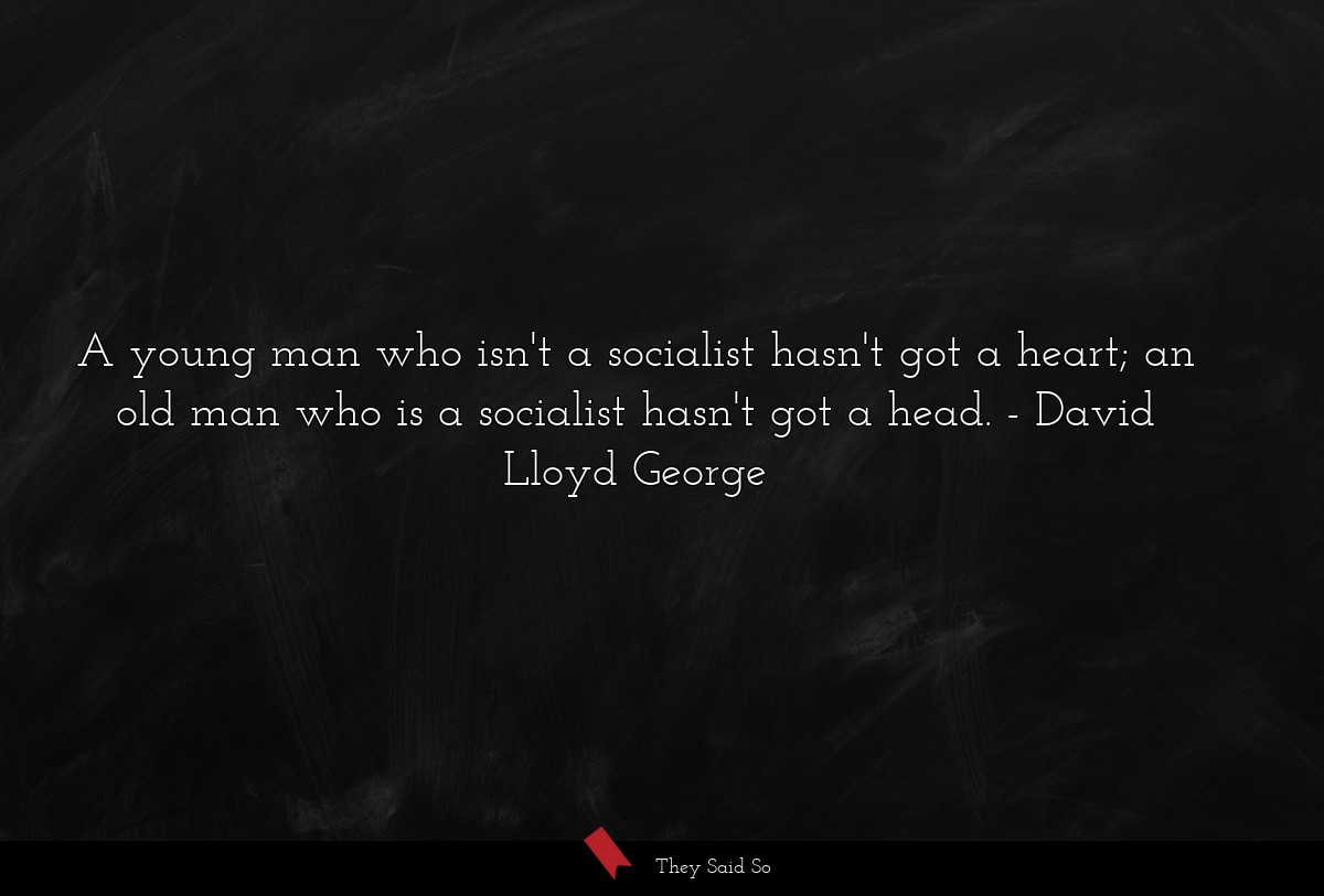 A young man who isn't a socialist hasn't got a heart; an old man who is a socialist hasn't got a head.
