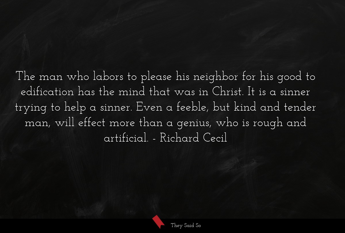 The man who labors to please his neighbor for his good to edification has the mind that was in Christ. It is a sinner trying to help a sinner. Even a feeble, but kind and tender man, will effect more than a genius, who is rough and artificial.