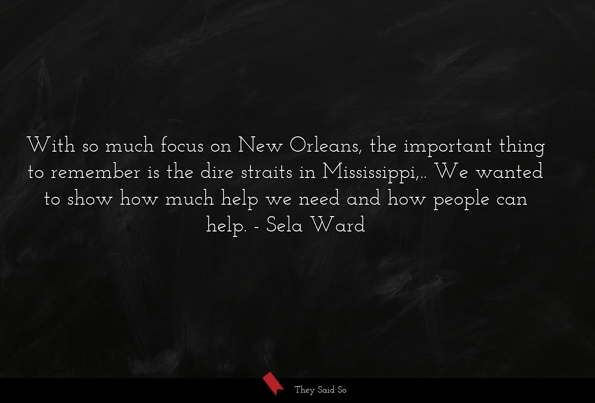 With so much focus on New Orleans, the important thing to remember is the dire straits in Mississippi,.. We wanted to show how much help we need and how people can help.