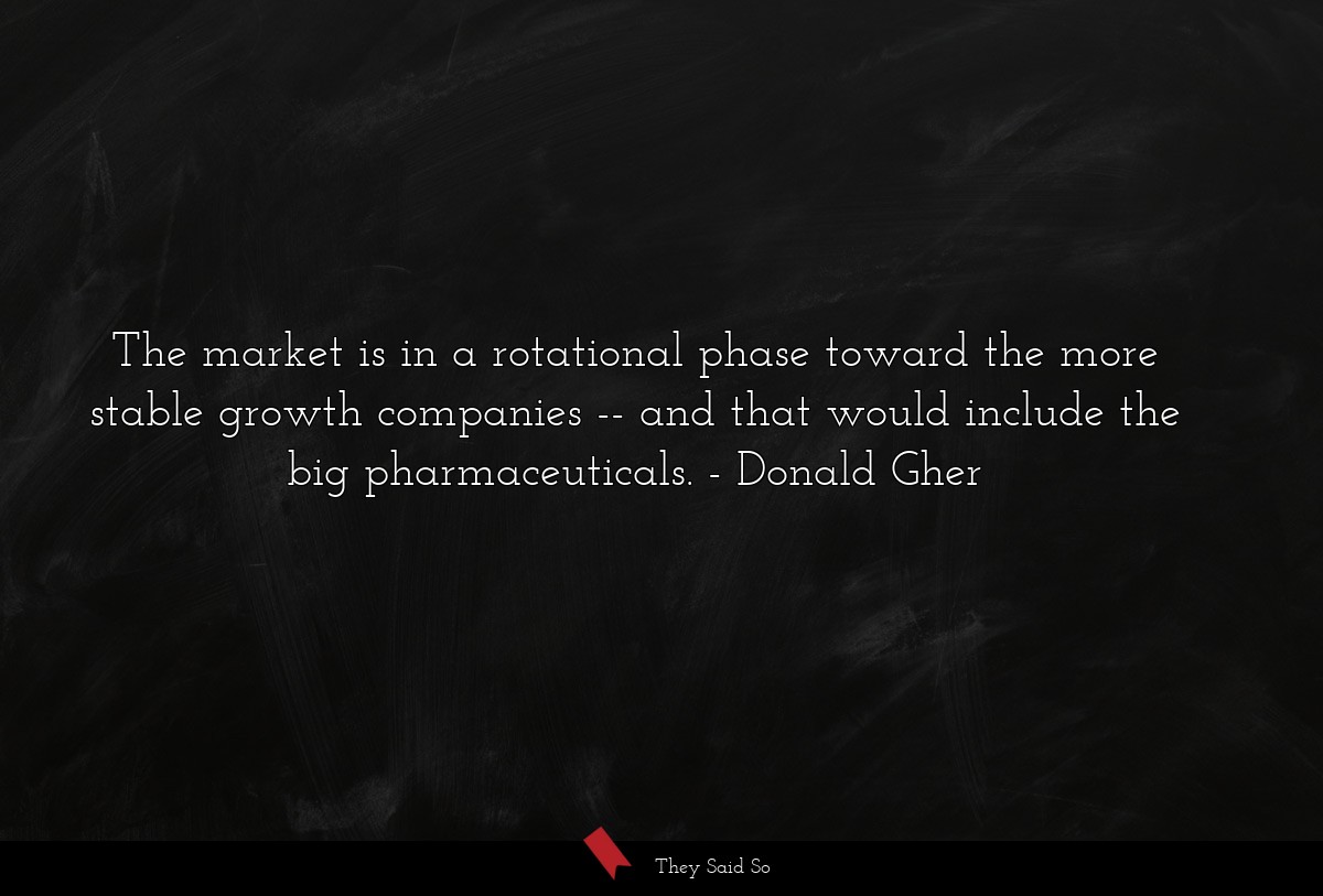 The market is in a rotational phase toward the more stable growth companies -- and that would include the big pharmaceuticals.