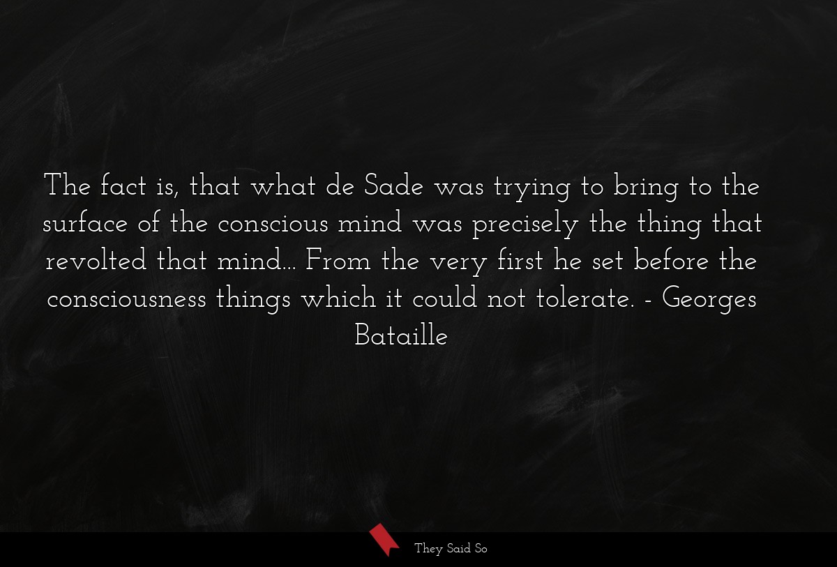The fact is, that what de Sade was trying to bring to the surface of the conscious mind was precisely the thing that revolted that mind... From the very first he set before the consciousness things which it could not tolerate.