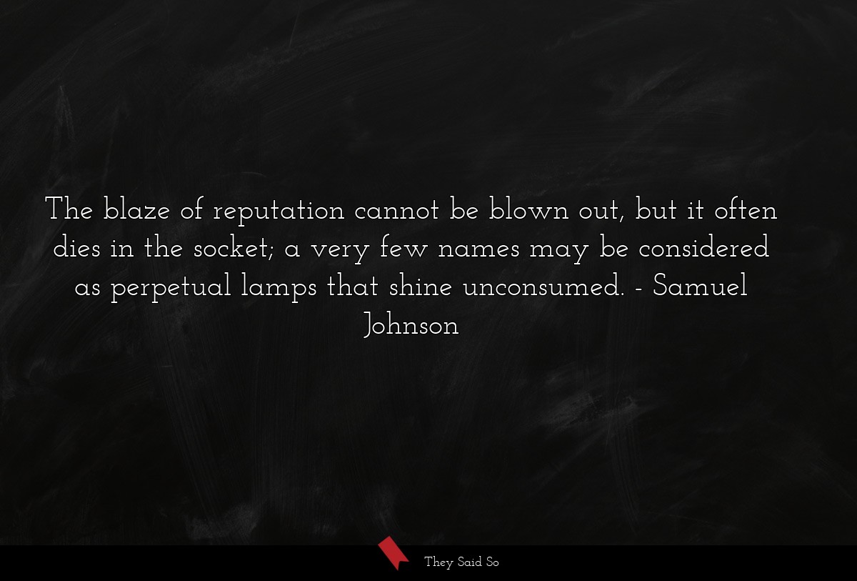 The blaze of reputation cannot be blown out, but it often dies in the socket; a very few names may be considered as perpetual lamps that shine unconsumed.