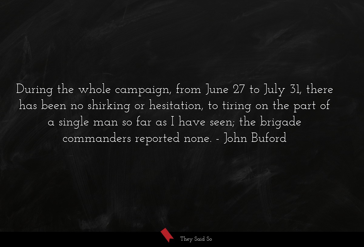 During the whole campaign, from June 27 to July 31, there has been no shirking or hesitation, to tiring on the part of a single man so far as I have seen; the brigade commanders reported none.