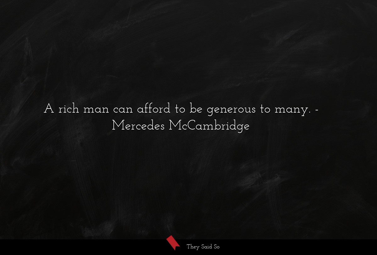 A rich man can afford to be generous to many.