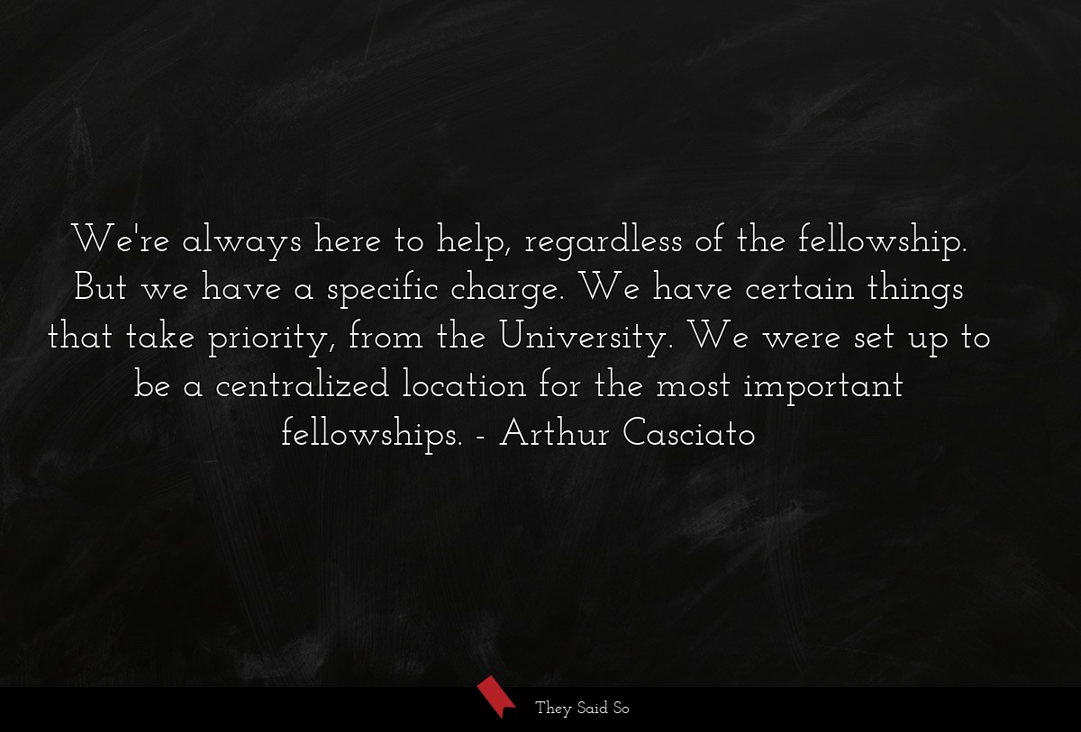 We're always here to help, regardless of the fellowship. But we have a specific charge. We have certain things that take priority, from the University. We were set up to be a centralized location for the most important fellowships.