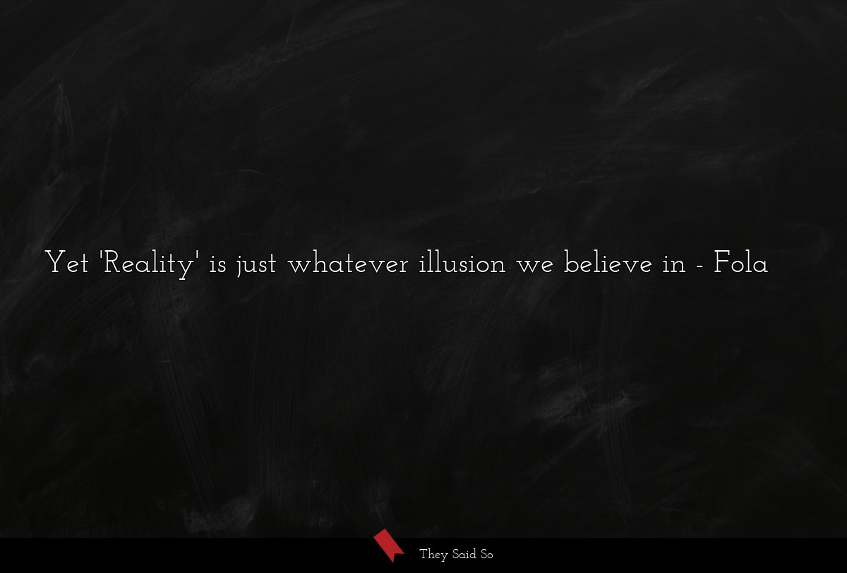 Yet 'Reality' is just whatever illusion we believe in