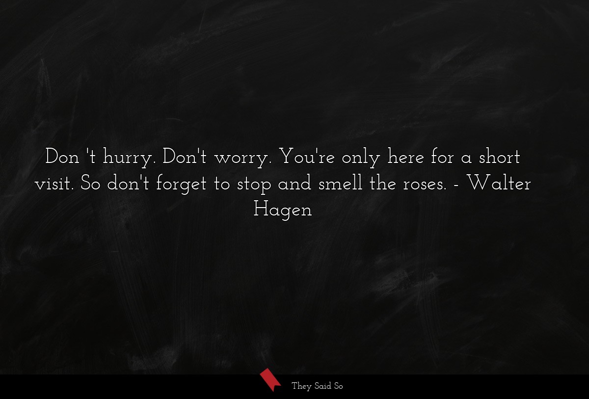 Don 't hurry. Don't worry. You're only here for a short visit. So don't forget to stop and smell the roses.