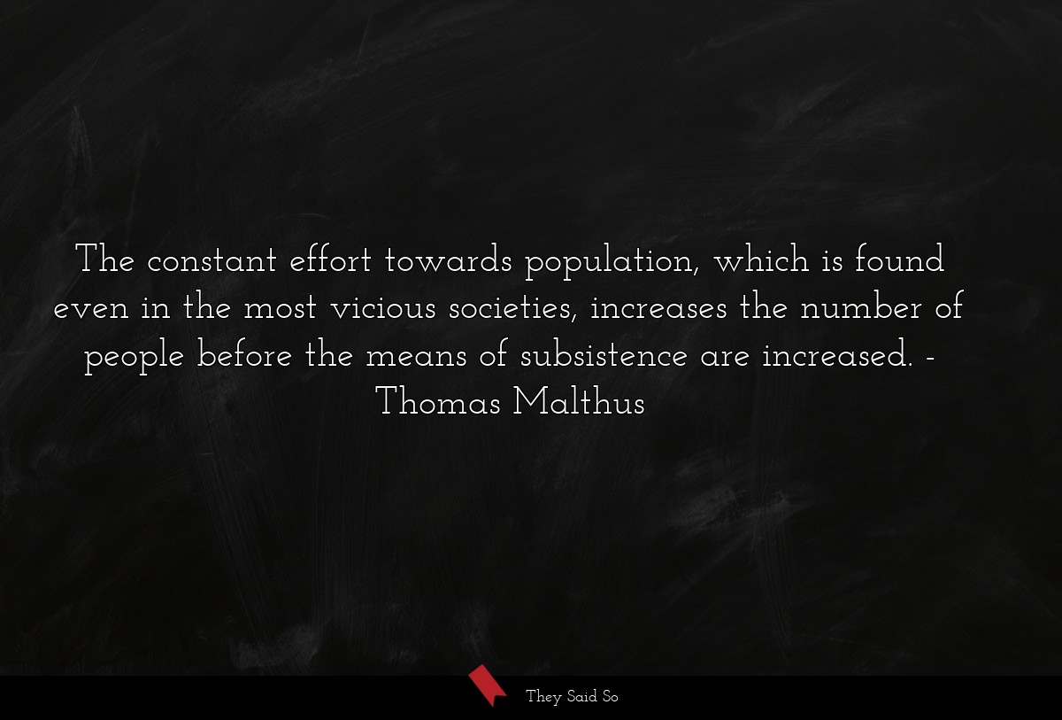 The constant effort towards population, which is found even in the most vicious societies, increases the number of people before the means of subsistence are increased.