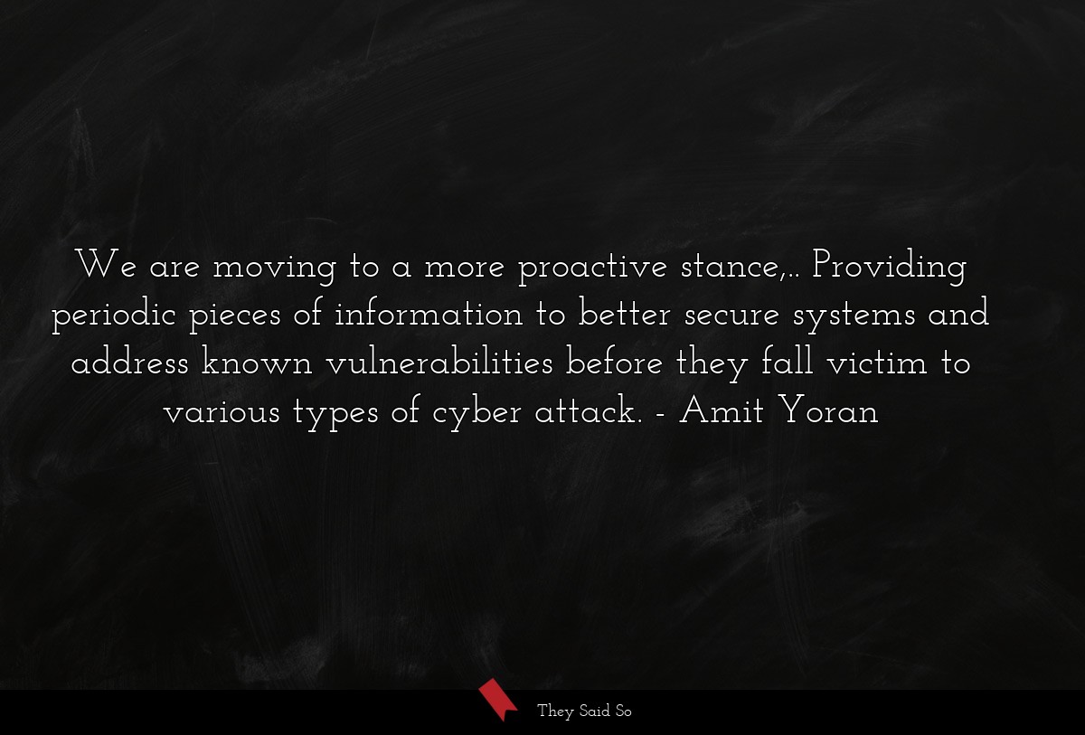 We are moving to a more proactive stance,.. Providing periodic pieces of information to better secure systems and address known vulnerabilities before they fall victim to various types of cyber attack.