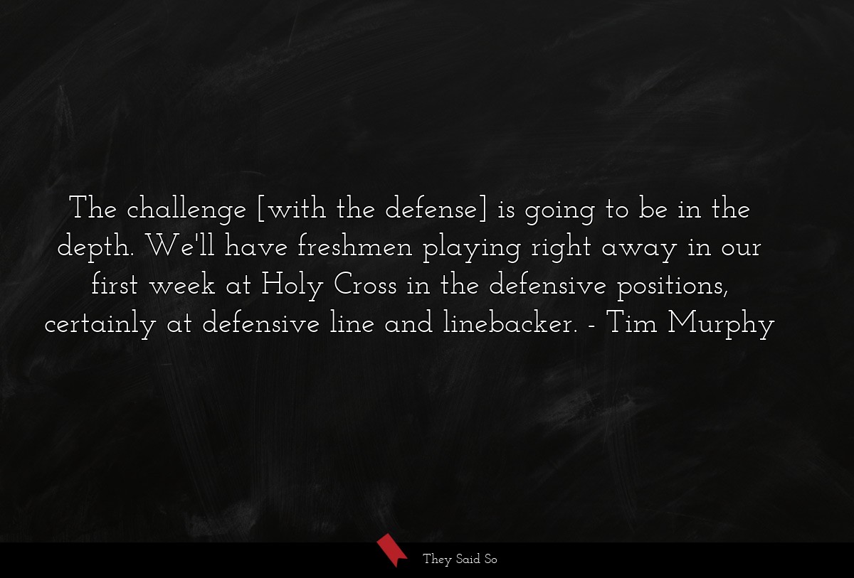 The challenge [with the defense] is going to be in the depth. We'll have freshmen playing right away in our first week at Holy Cross in the defensive positions, certainly at defensive line and linebacker.