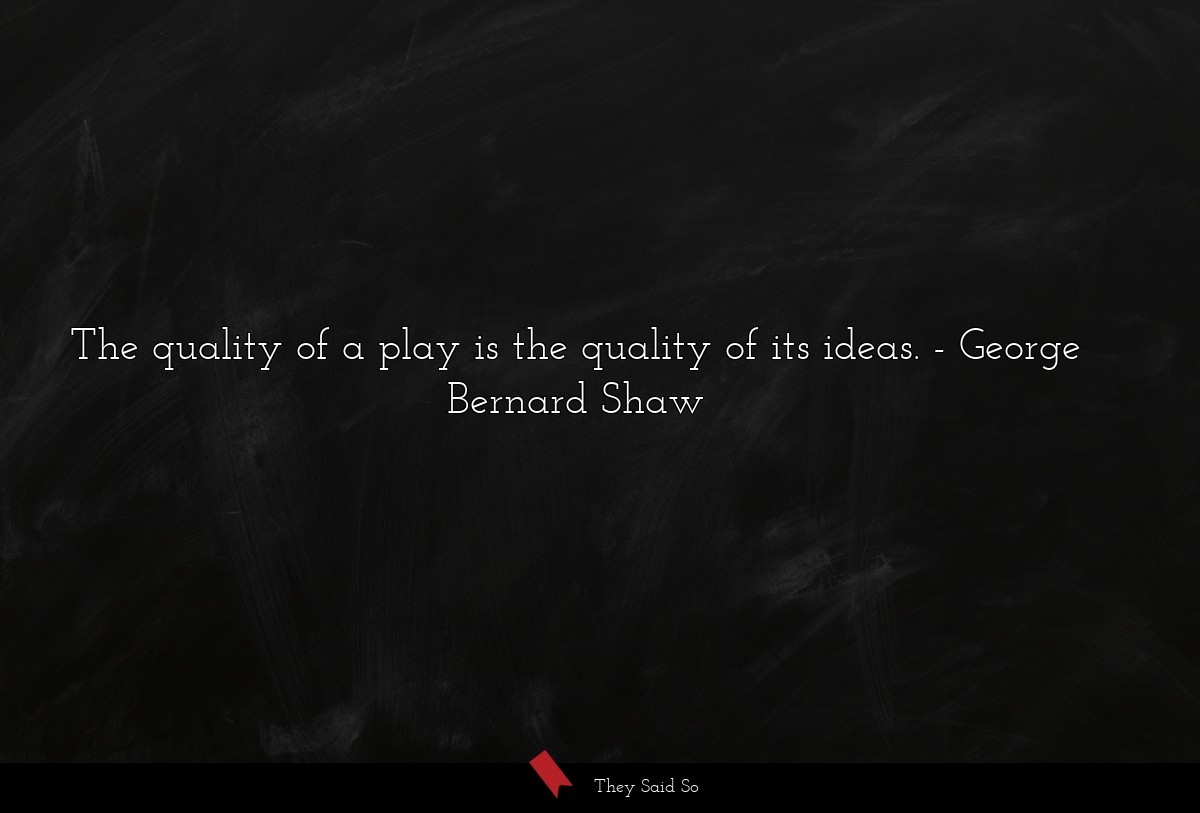 The quality of a play is the quality of its ideas.