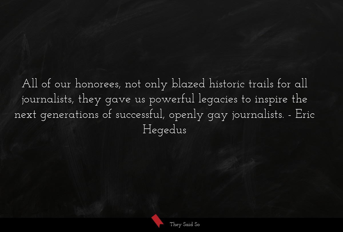 All of our honorees, not only blazed historic trails for all journalists, they gave us powerful legacies to inspire the next generations of successful, openly gay journalists.