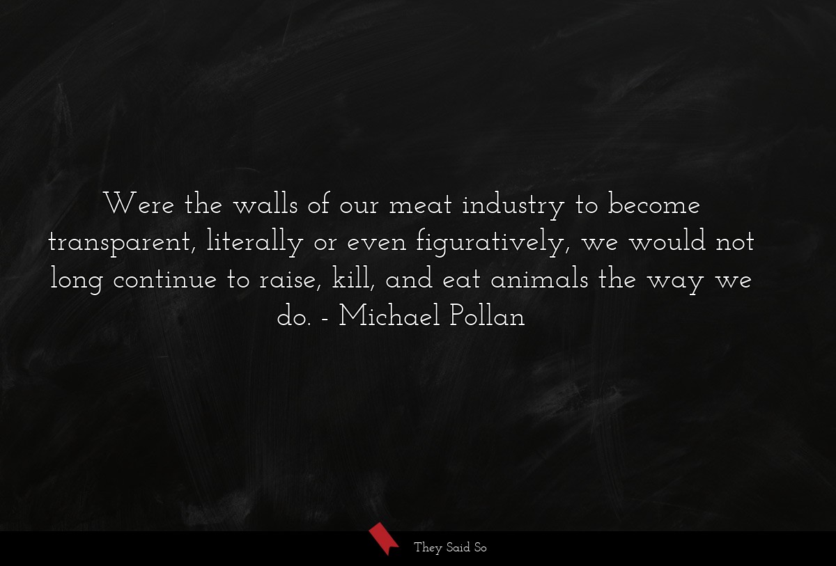 Were the walls of our meat industry to become... | Michael Pollan