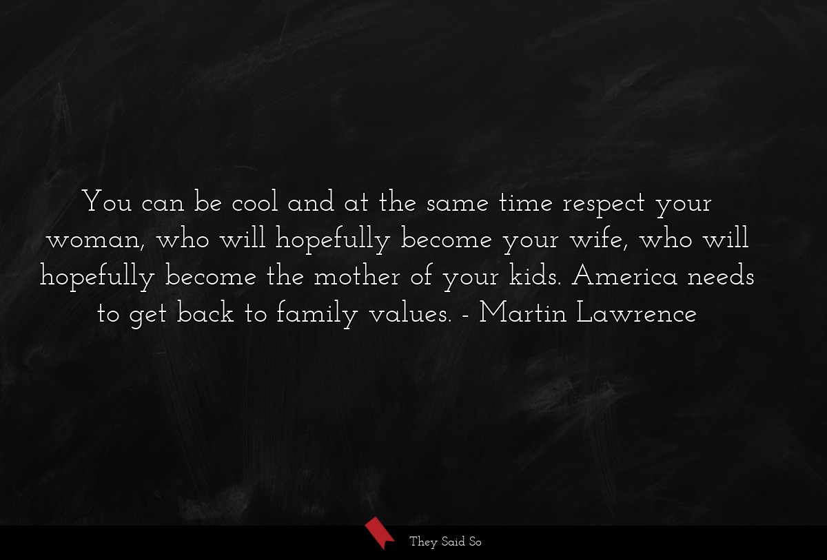 You can be cool and at the same time respect your woman, who will hopefully become your wife, who will hopefully become the mother of your kids. America needs to get back to family values.