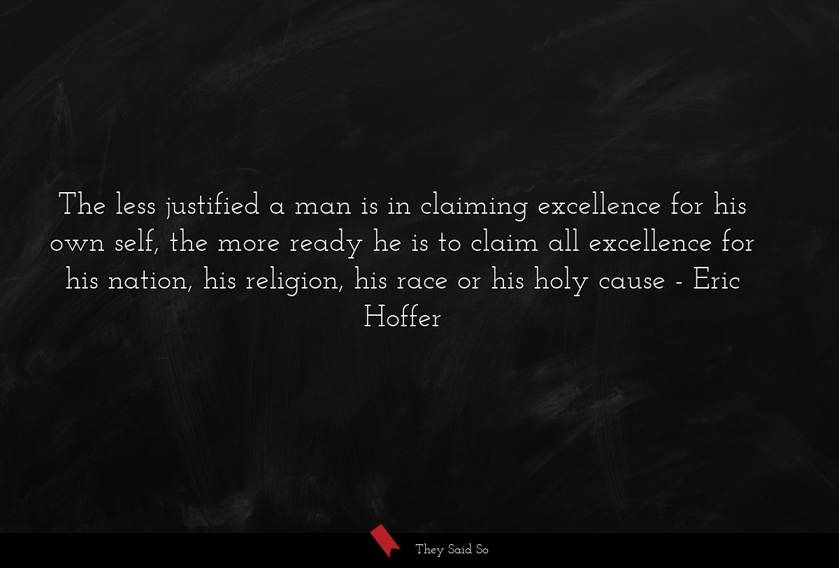 The less justified a man is in claiming excellence for his own self, the more ready he is to claim all excellence for his nation, his religion, his race or his holy cause