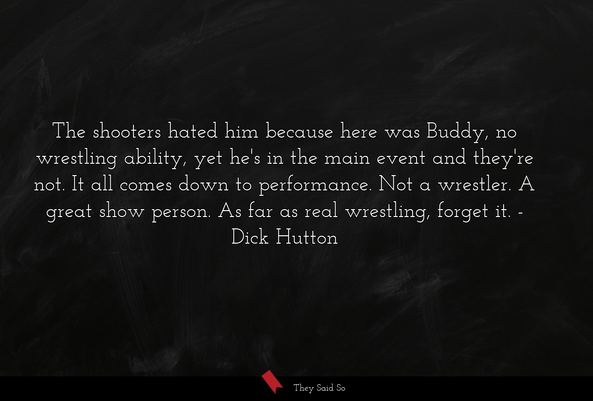 The shooters hated him because here was Buddy, no wrestling ability, yet he's in the main event and they're not. It all comes down to performance. Not a wrestler. A great show person. As far as real wrestling, forget it.