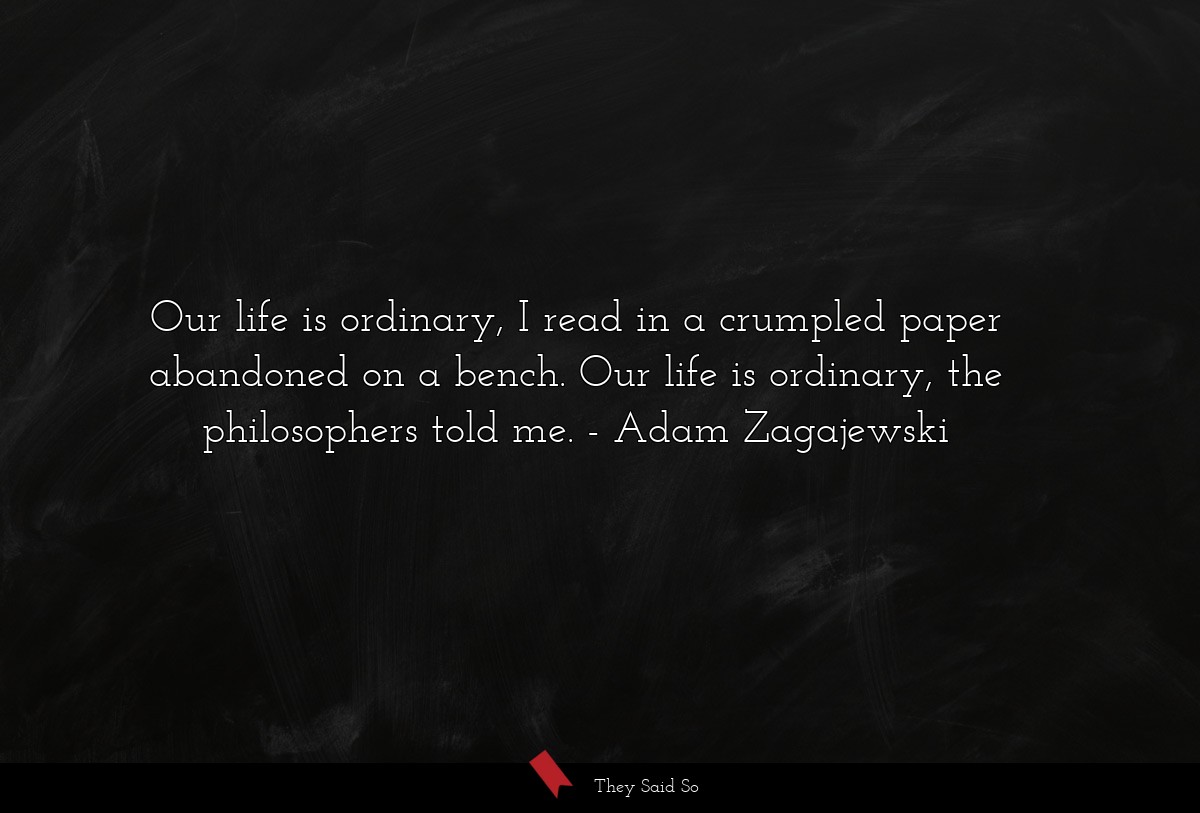 Our life is ordinary, I read in a crumpled paper abandoned on a bench. Our life is ordinary, the philosophers told me.