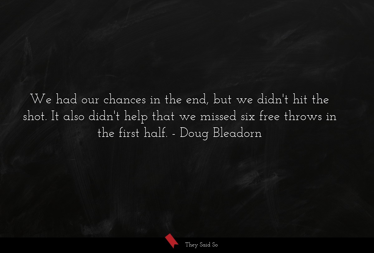 We had our chances in the end, but we didn't hit the shot. It also didn't help that we missed six free throws in the first half.