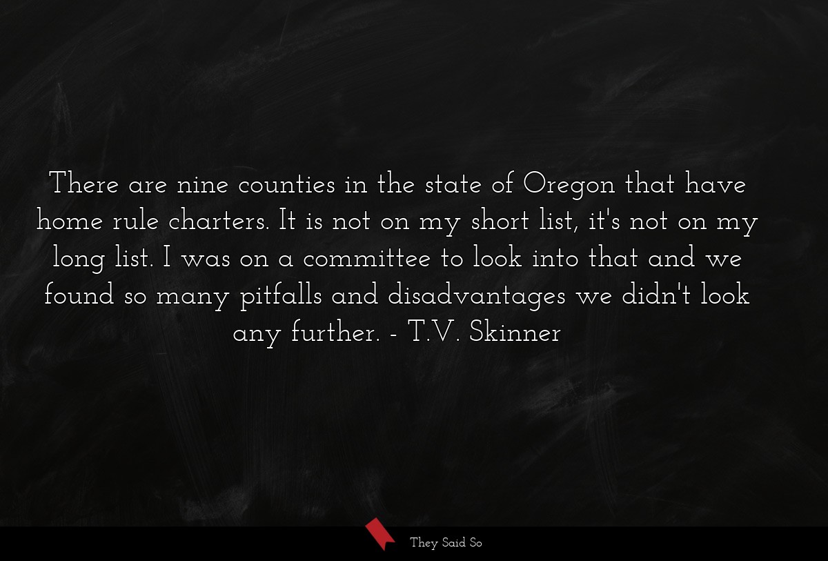 There are nine counties in the state of Oregon that have home rule charters. It is not on my short list, it's not on my long list. I was on a committee to look into that and we found so many pitfalls and disadvantages we didn't look any further.