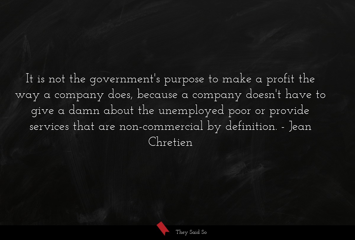 It is not the government's purpose to make a profit the way a company does, because a company doesn't have to give a damn about the unemployed poor or provide services that are non-commercial by definition.