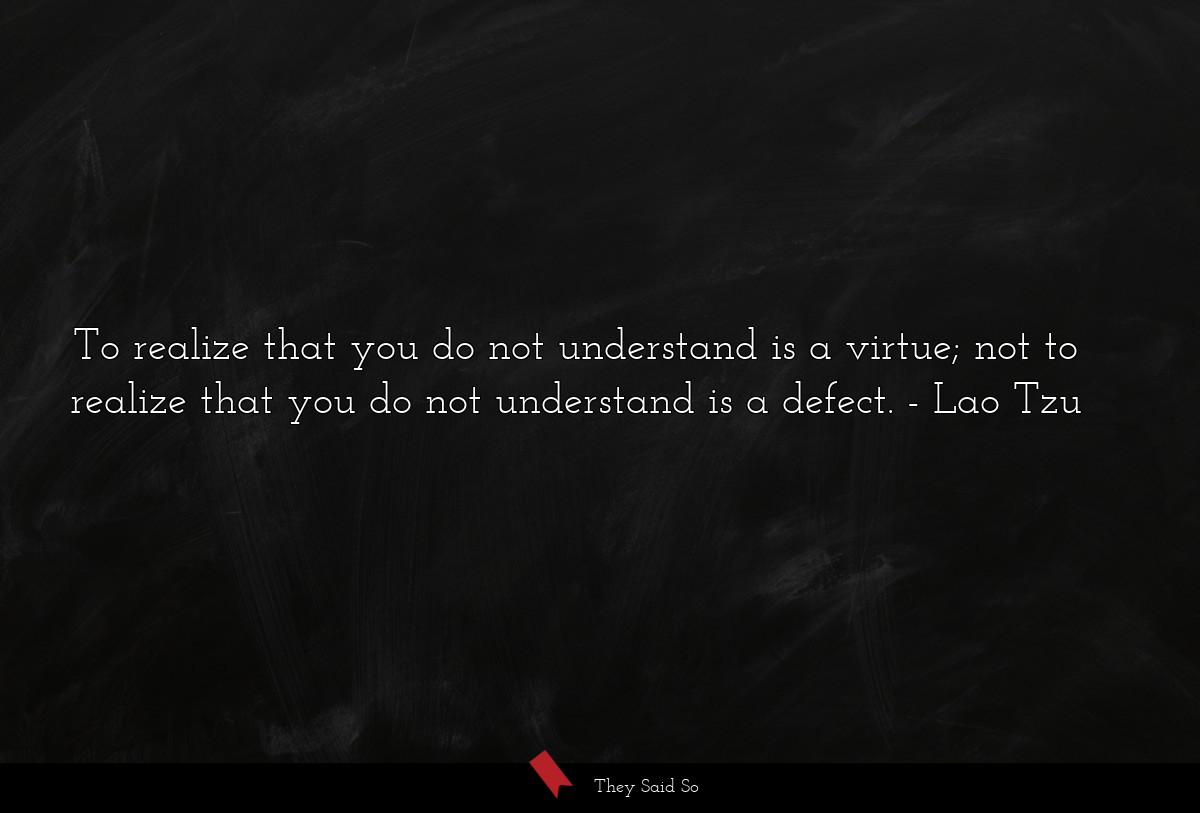 To realize that you do not understand is a virtue; not to realize that you do not understand is a defect.
