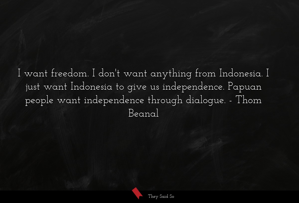 I want freedom. I don't want anything from Indonesia. I just want Indonesia to give us independence. Papuan people want independence through dialogue.