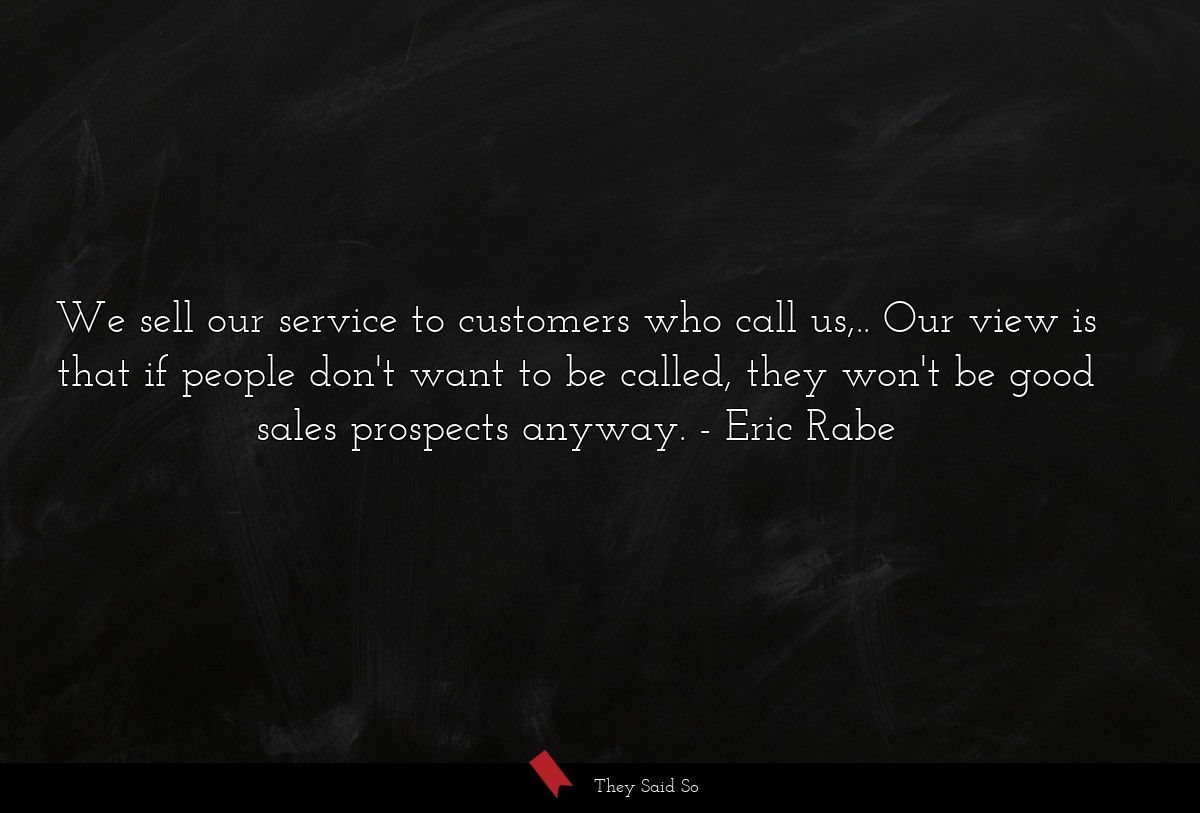 We sell our service to customers who call us,.. Our view is that if people don't want to be called, they won't be good sales prospects anyway.