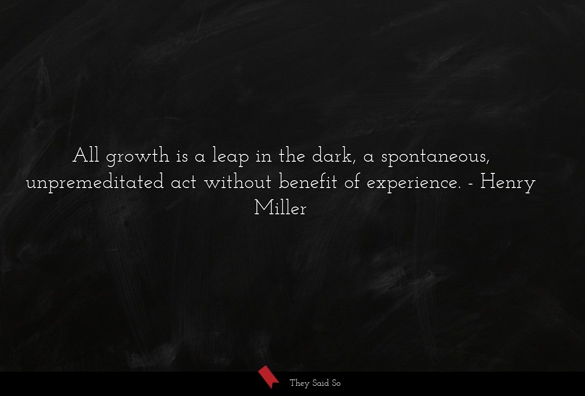 All growth is a leap in the dark, a spontaneous, unpremeditated act without benefit of experience.