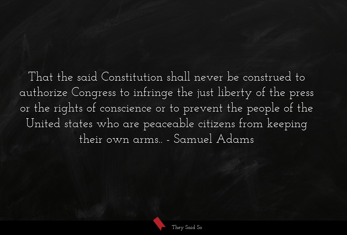 That the said Constitution shall never be construed to authorize Congress to infringe the just liberty of the press or the rights of conscience or to prevent the people of the United states who are peaceable citizens from keeping their own arms..