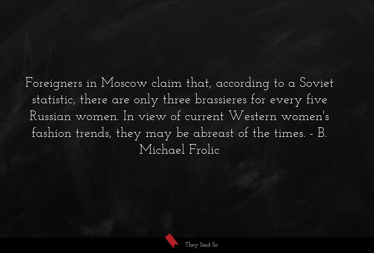 Foreigners in Moscow claim that, according to a Soviet statistic, there are only three brassieres for every five Russian women. In view of current Western women's fashion trends, they may be abreast of the times.