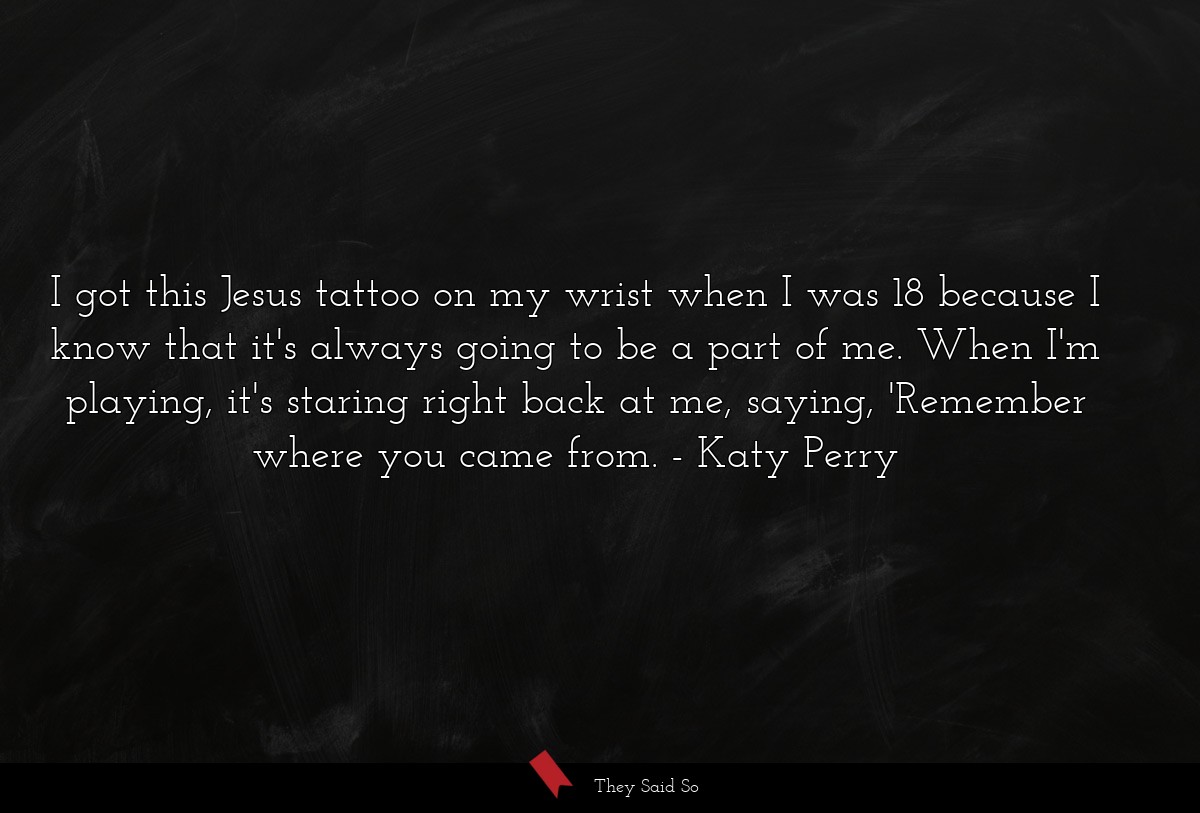 I got this Jesus tattoo on my wrist when I was 18 because I know that it's always going to be a part of me. When I'm playing, it's staring right back at me, saying, 'Remember where you came from.