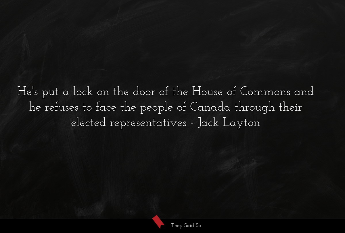 He's put a lock on the door of the House of Commons and he refuses to face the people of Canada through their elected representatives
